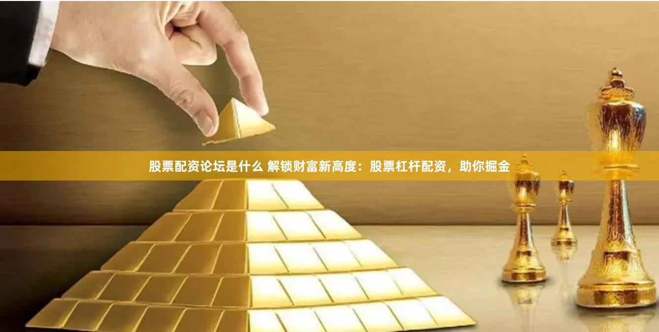 股票配资论坛是什么 解锁财富新高度：股票杠杆配资，助你掘金