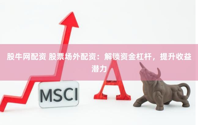 股牛网配资 股票场外配资：解锁资金杠杆，提升收益潜力