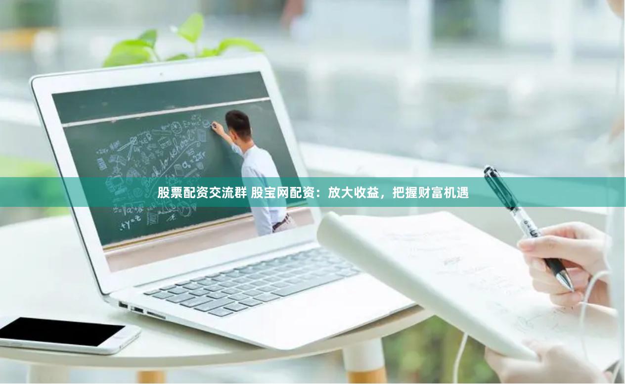 股票配资交流群 股宝网配资：放大收益，把握财富机遇