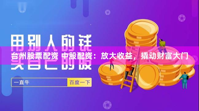 台州股票配资 中股配资：放大收益，撬动财富大门