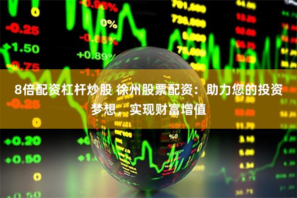 8倍配资杠杆炒股 徐州股票配资：助力您的投资梦想，实现财富增值