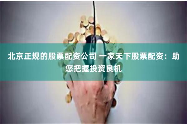北京正规的股票配资公司 一家天下股票配资：助您把握投资良机