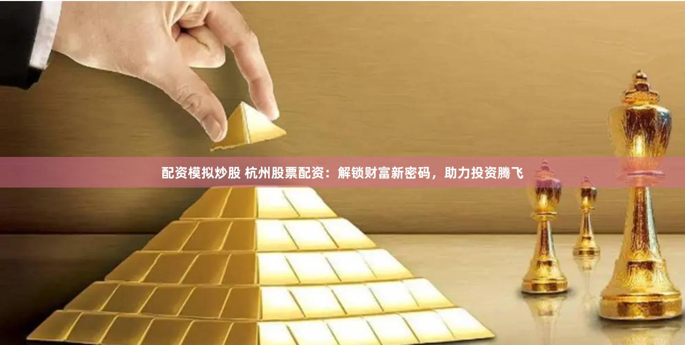 配资模拟炒股 杭州股票配资：解锁财富新密码，助力投资腾飞