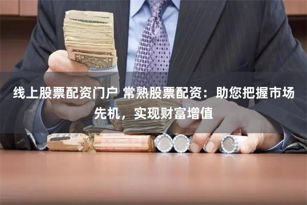 线上股票配资门户 常熟股票配资：助您把握市场先机，实现财富增值