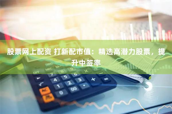 股票网上配资 打新配市值：精选高潜力股票，提升中签率