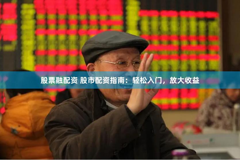 股票融配资 股市配资指南：轻松入门，放大收益