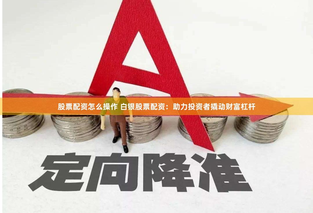股票配资怎么操作 白银股票配资：助力投资者撬动财富杠杆