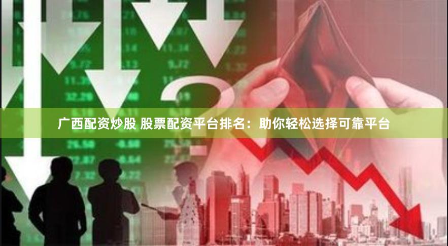 广西配资炒股 股票配资平台排名：助你轻松选择可靠平台