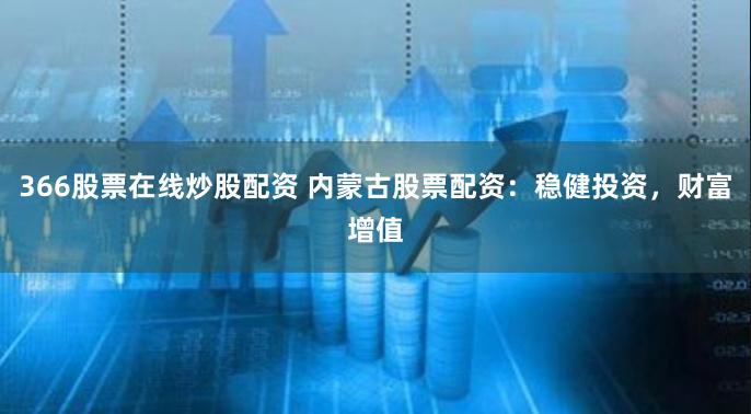 366股票在线炒股配资 内蒙古股票配资：稳健投资，财富增值