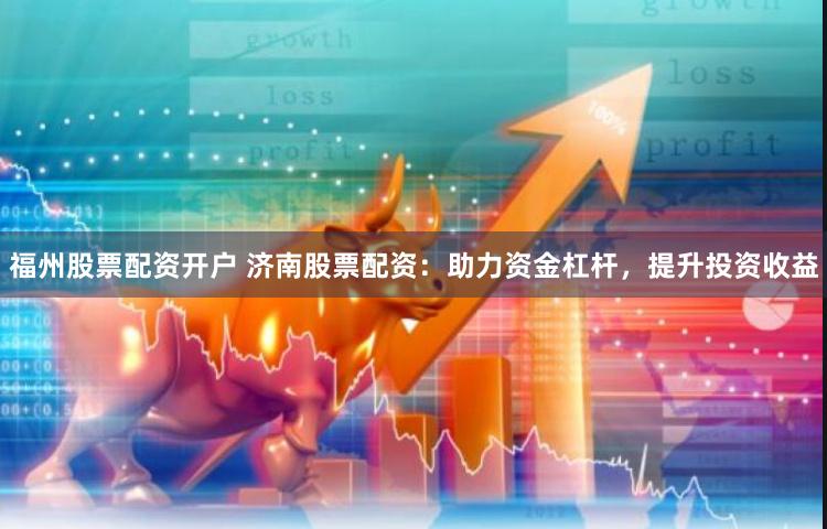 福州股票配资开户 济南股票配资：助力资金杠杆，提升投资收益