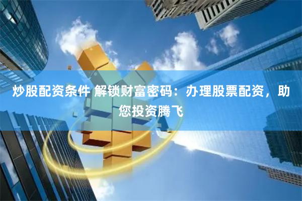 炒股配资条件 解锁财富密码：办理股票配资，助您投资腾飞