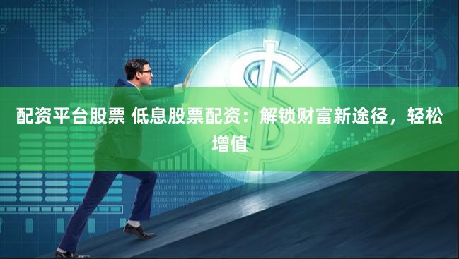 配资平台股票 低息股票配资：解锁财富新途径，轻松增值