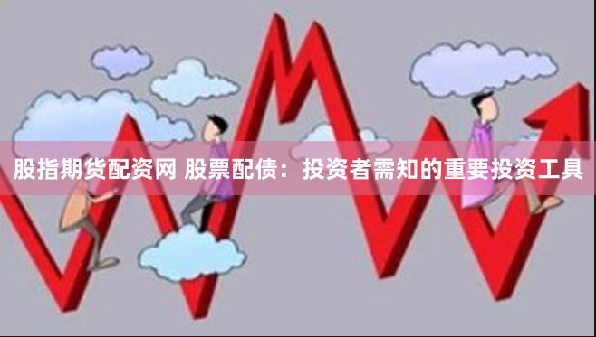 股指期货配资网 股票配债：投资者需知的重要投资工具