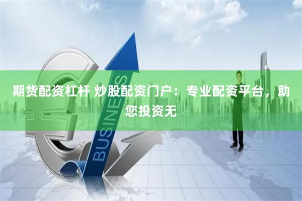 期货配资杠杆 炒股配资门户：专业配资平台，助您投资无