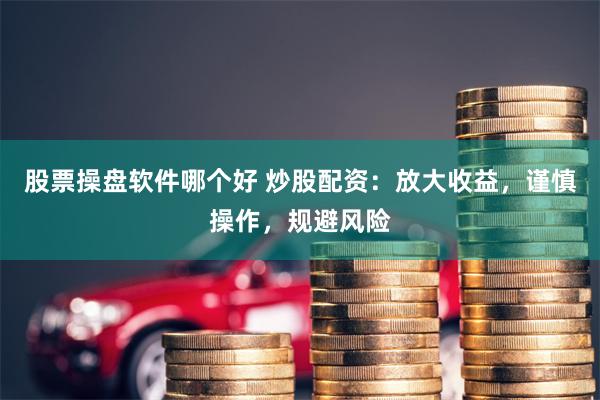 股票操盘软件哪个好 炒股配资：放大收益，谨慎操作，规避风险