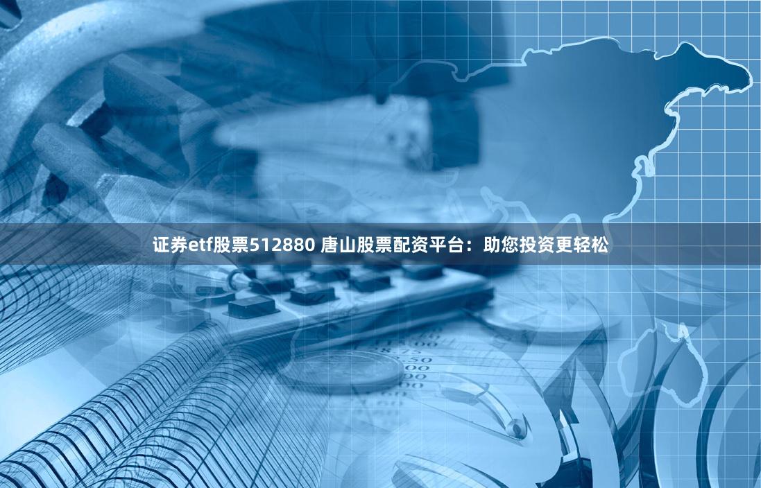 证券etf股票512880 唐山股票配资平台：助您投资更轻松