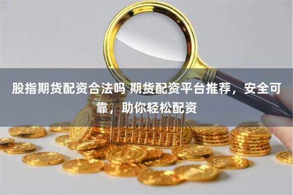 股指期货配资合法吗 期货配资平台推荐，安全可靠，助你轻松配资