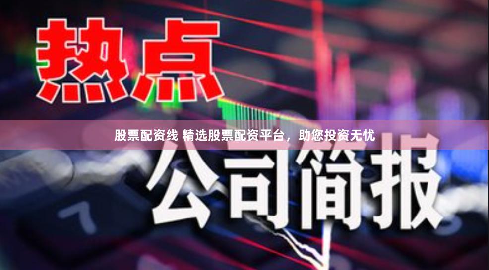 股票配资线 精选股票配资平台，助您投资无忧