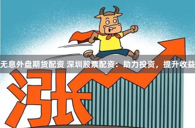 无息外盘期货配资 深圳股票配资：助力投资，提升收益
