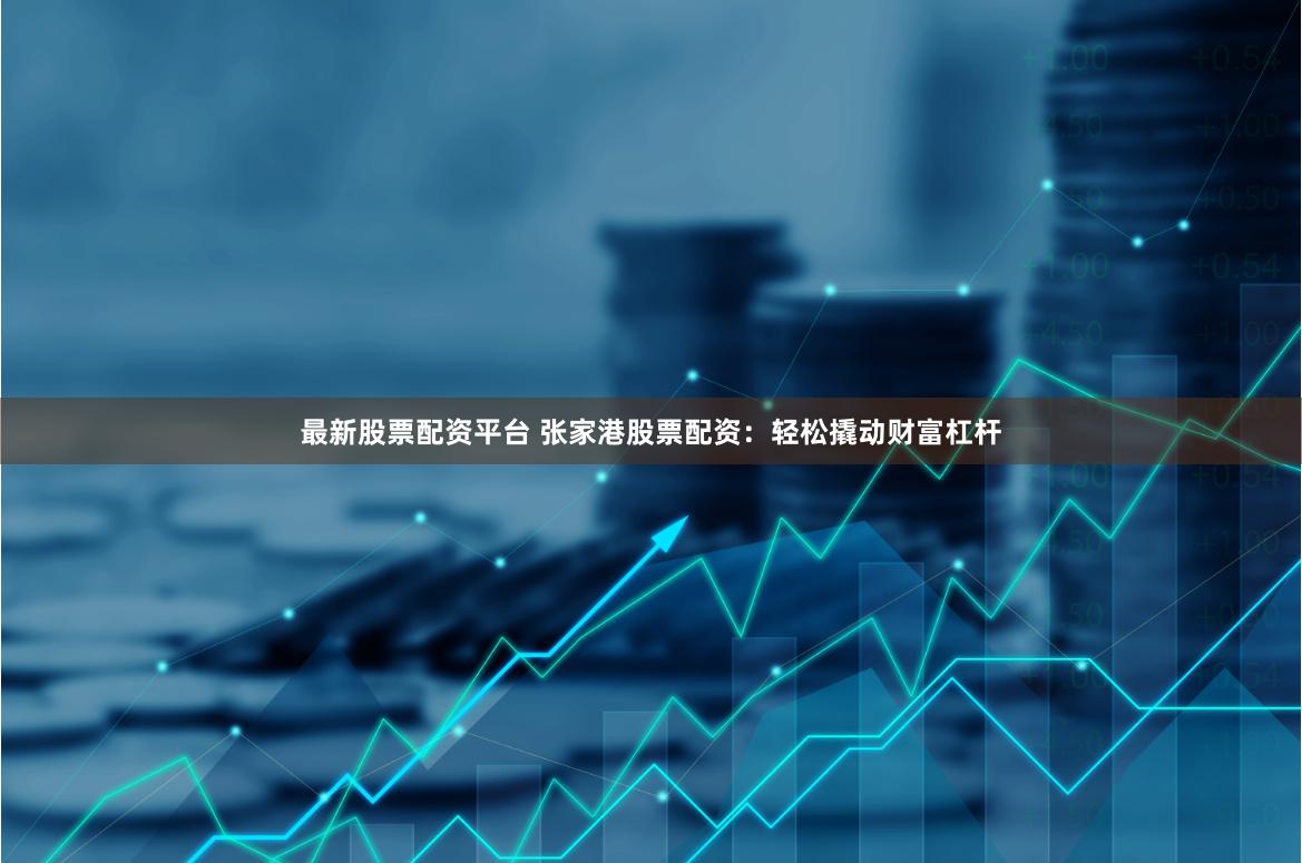 最新股票配资平台 张家港股票配资：轻松撬动财富杠杆
