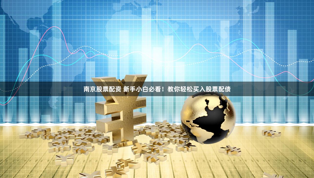 南京股票配资 新手小白必看！教你轻松买入股票配债