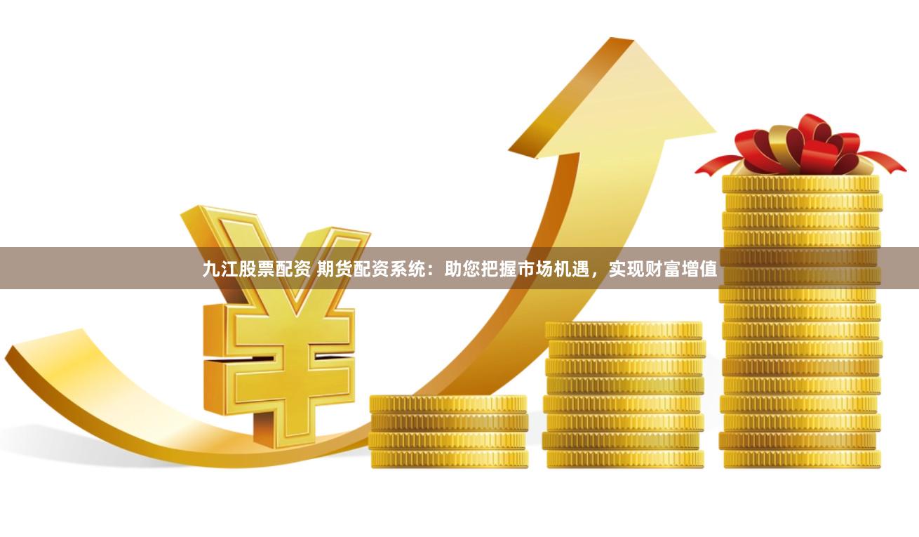 九江股票配资 期货配资系统：助您把握市场机遇，实现财富增值
