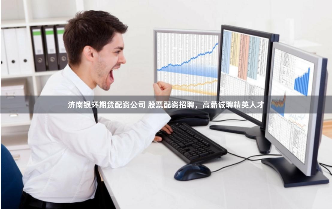 济南银环期货配资公司 股票配资招聘，高薪诚聘精英人才