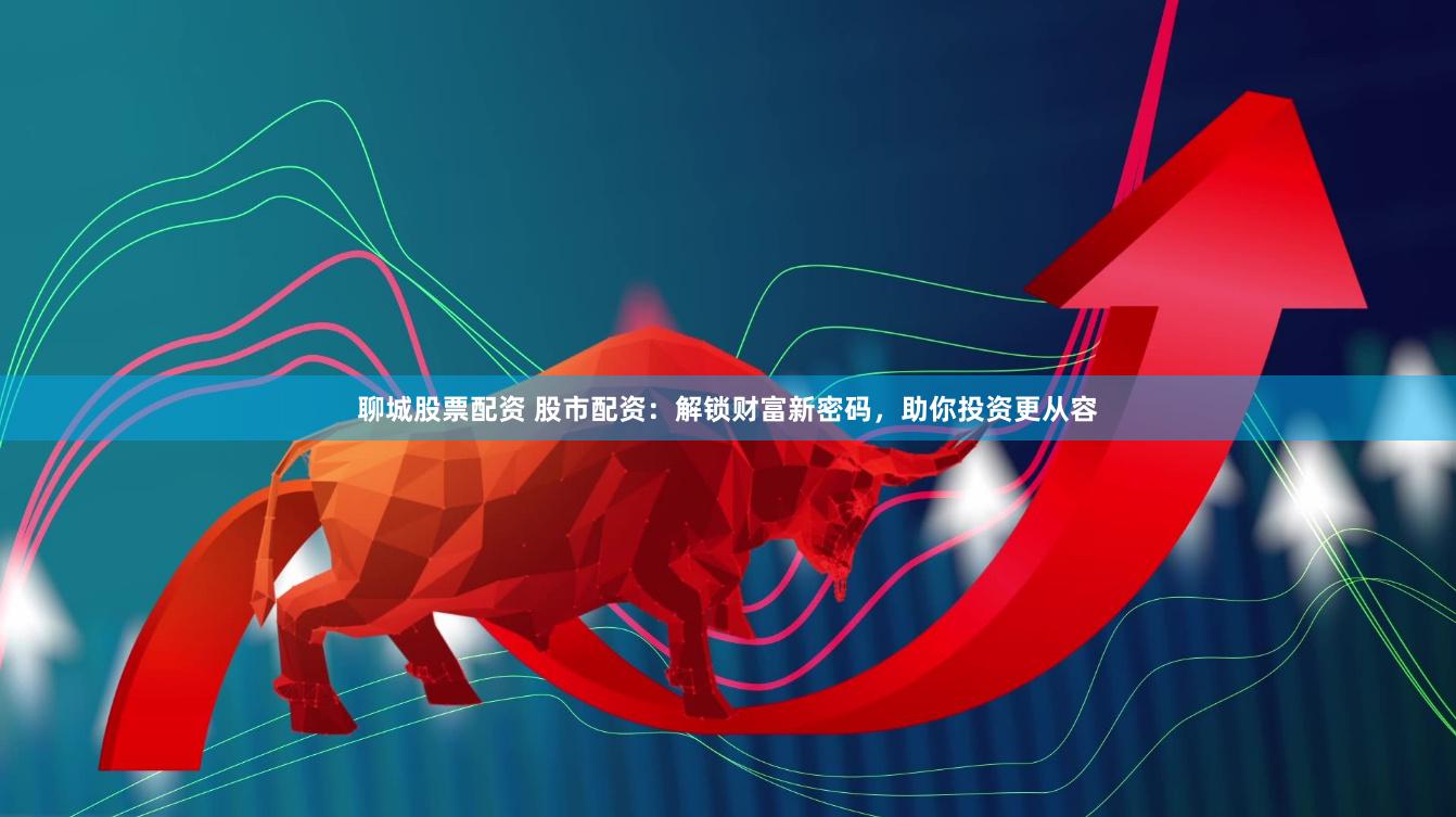 聊城股票配资 股市配资：解锁财富新密码，助你投资更从容
