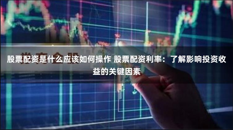 股票配资是什么应该如何操作 股票配资利率：了解影响投资收益的关键因素