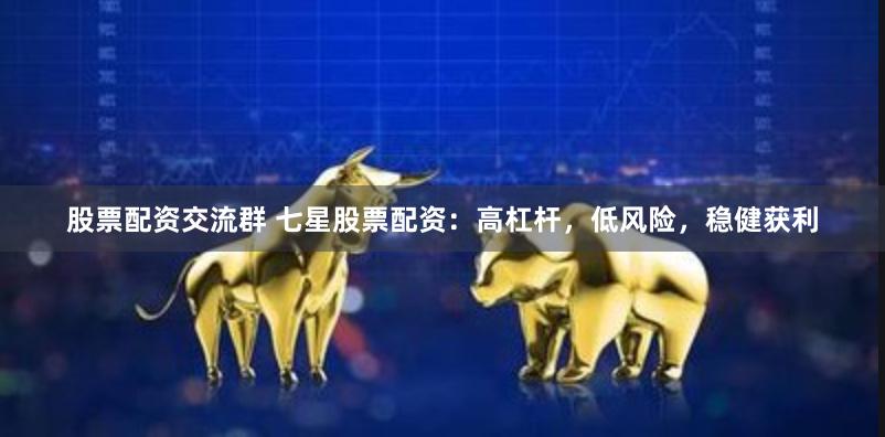 股票配资交流群 七星股票配资：高杠杆，低风险，稳健获利