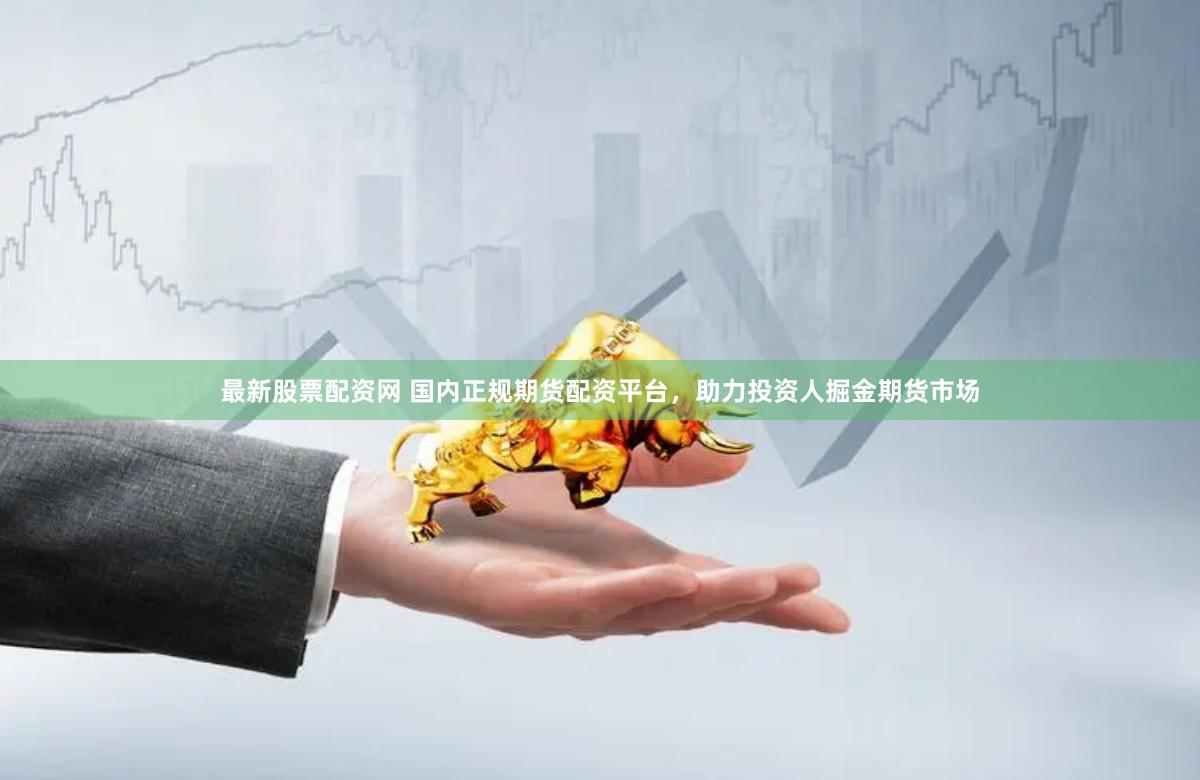 最新股票配资网 国内正规期货配资平台，助力投资人掘金期货市场