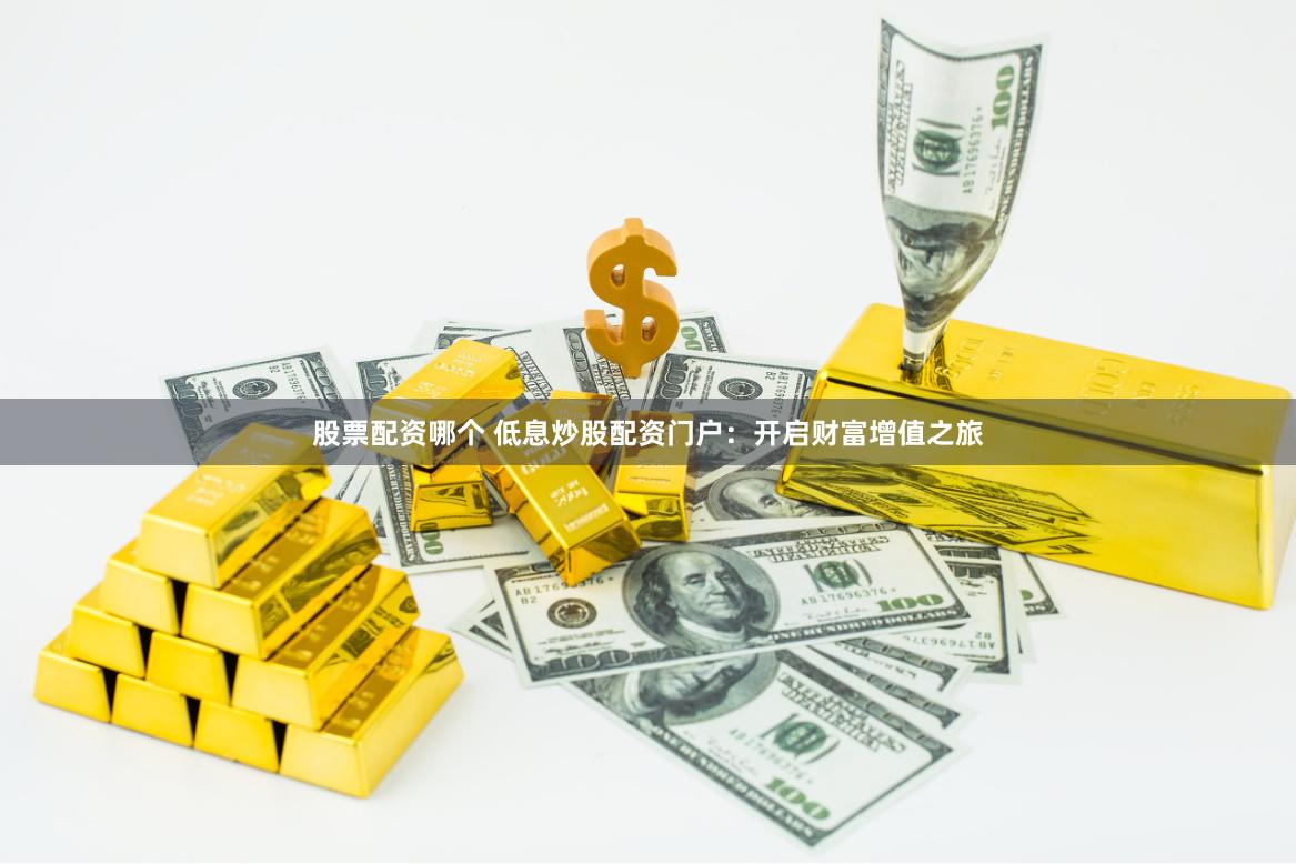 股票配资哪个 低息炒股配资门户：开启财富增值之旅